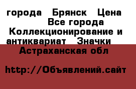 1.1) города : Брянск › Цена ­ 49 - Все города Коллекционирование и антиквариат » Значки   . Астраханская обл.